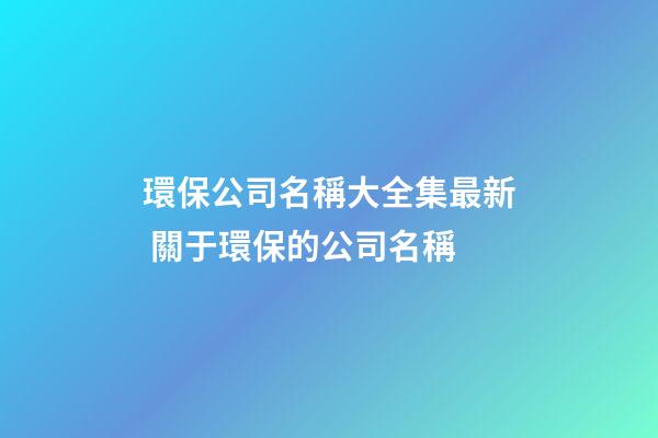 環保公司名稱大全集最新 關于環保的公司名稱-第1張-公司起名-玄機派